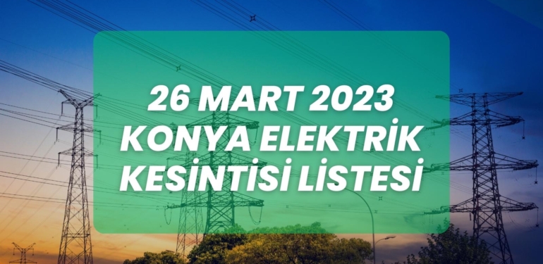 26 Mart 2023 – Konya’da Planlı Elektrik Kesintisi Listesi